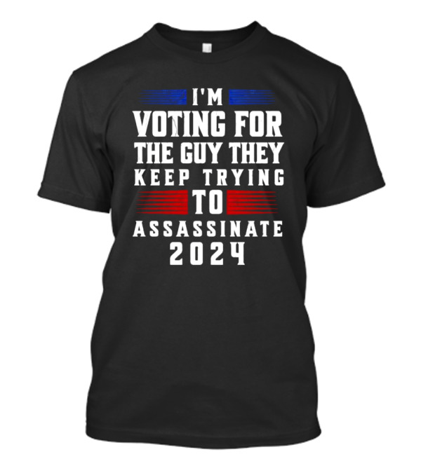 I'm Voting For The Guy They Keep Trying To Assassinate 2024 Vote Trump T-Shirt