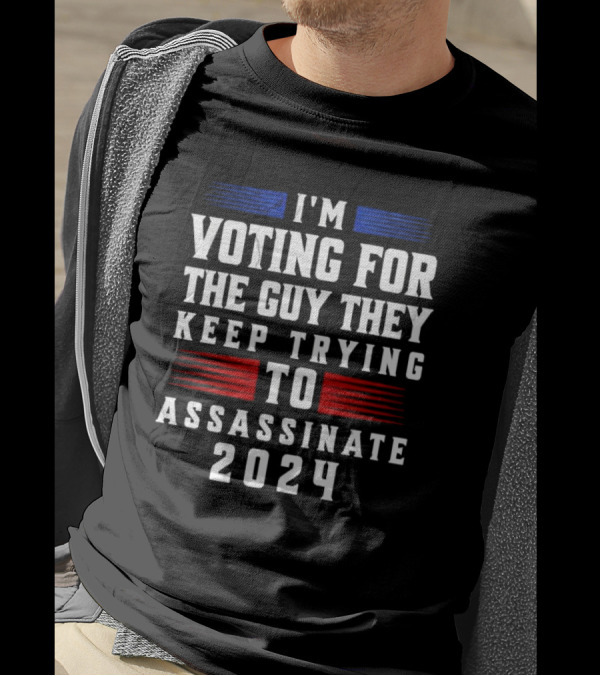 I'm Voting For The Guy They Keep Trying To Assassinate 2024 Vote Trump T-Shirt