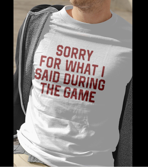 Sorry For What I Said During The Game T-Shirt