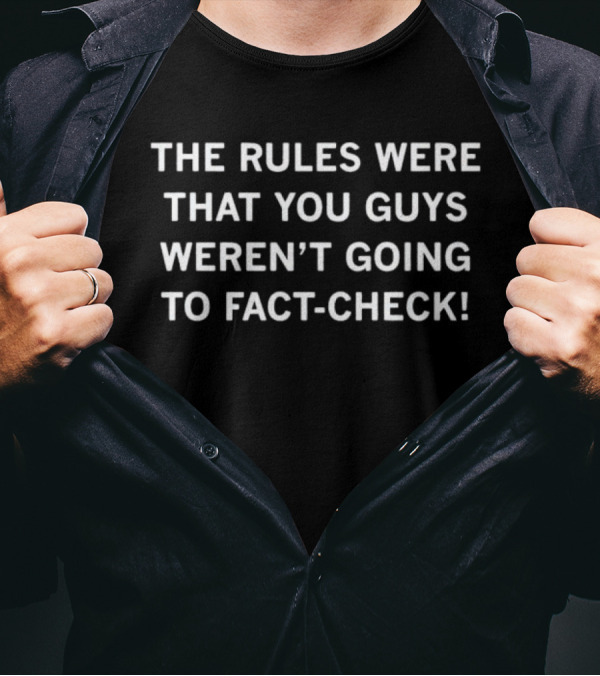 The Rules Were That You Guys Weren’t Going To Fact-Check Comical T-Shirt