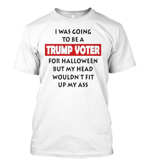 I Was Going To Be A Trump Voter For Halloween But My Head Wouldn’t Fit Up My Ass T-Shirt
