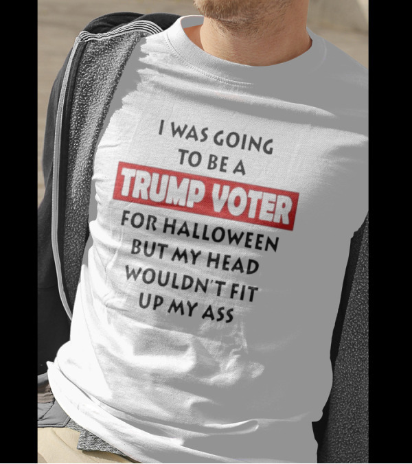 I Was Going To Be A Trump Voter For Halloween But My Head Wouldn’t Fit Up My Ass T-Shirt