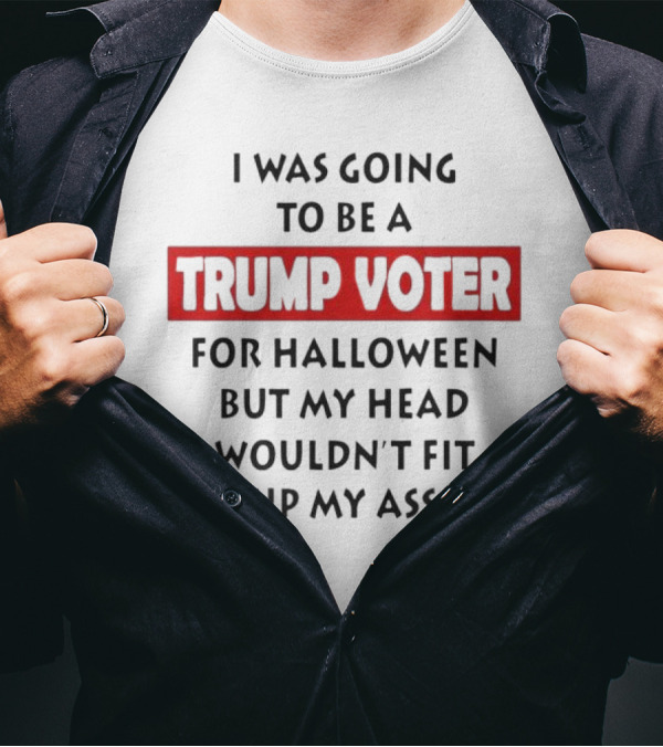 I Was Going To Be A Trump Voter For Halloween But My Head Wouldn’t Fit Up My Ass T-Shirt