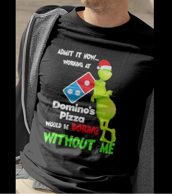 Admit It Now Grinch With Santa Hat Working At Domino’s Pizza Would Be Boring Without Me Christmas T-Shirt