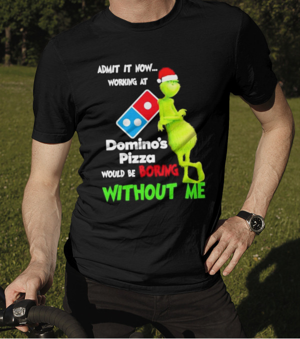 Admit It Now Grinch With Santa Hat Working At Domino’s Pizza Would Be Boring Without Me Christmas T-Shirt