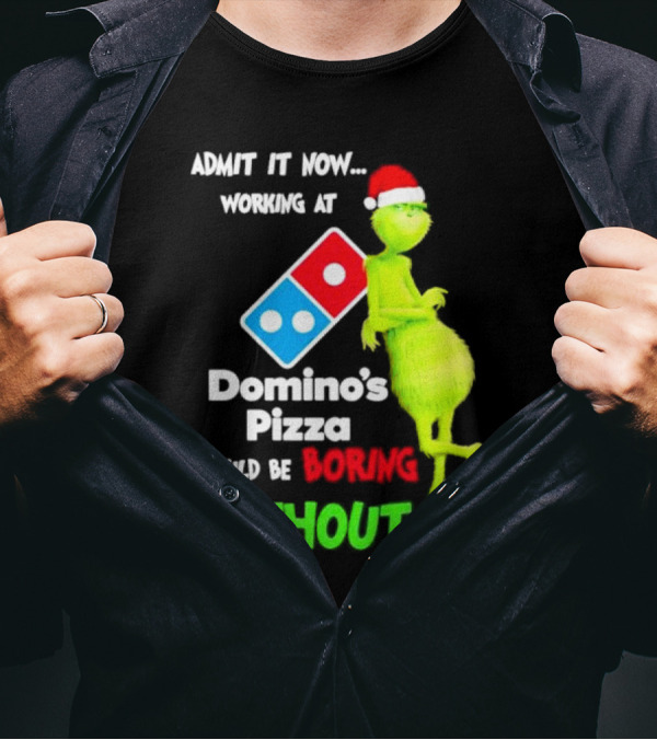 Admit It Now Grinch With Santa Hat Working At Domino’s Pizza Would Be Boring Without Me Christmas T-Shirt