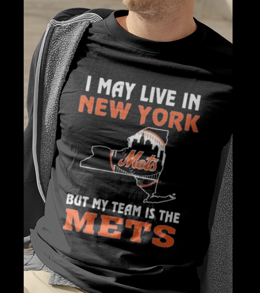 I May Live In New York But My Team Is The Mets New York Mets T-Shirt