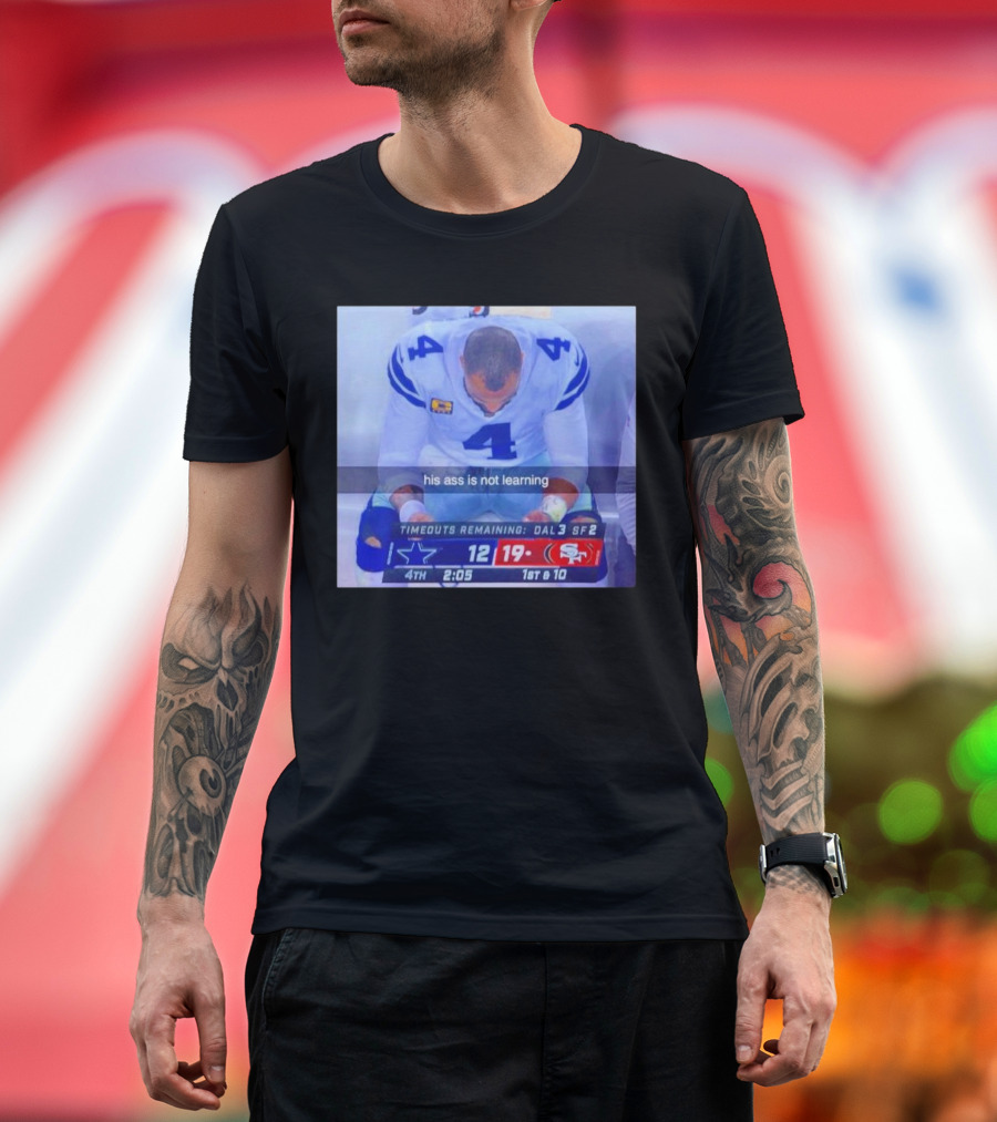 Dak Prescott Dallas Cowboys 4th Quarter 19-12 His Ass Is Not Learning T-Shirt