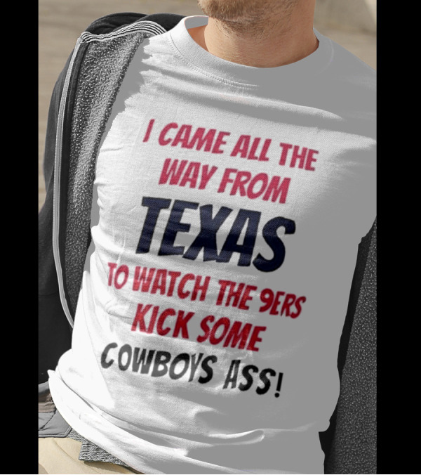 I Came All The Way From Texas To Watch The 9ers Kick Some Cowboys Ass T-Shirt