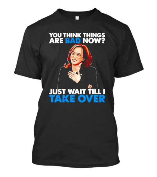 Kamala Harris You Think Things Are Bad Now Just Wait Till I Take Over T-Shirt