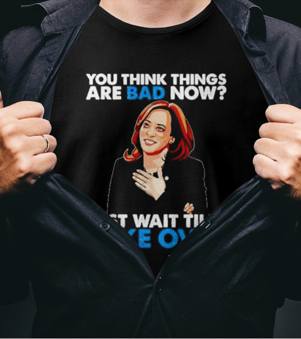 Kamala Harris You Think Things Are Bad Now Just Wait Till I Take Over T-Shirt