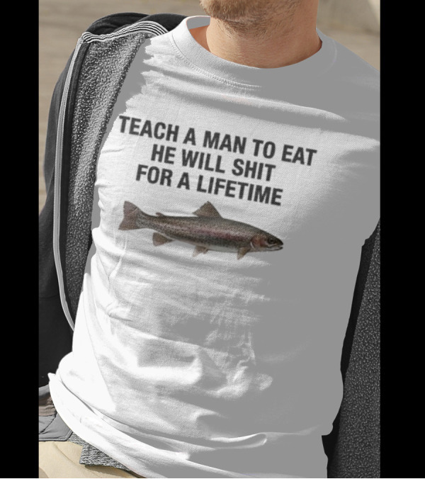 Teach A Man To Eat He Will Shit For A Lifetime Funny Fish Humor T-Shirt