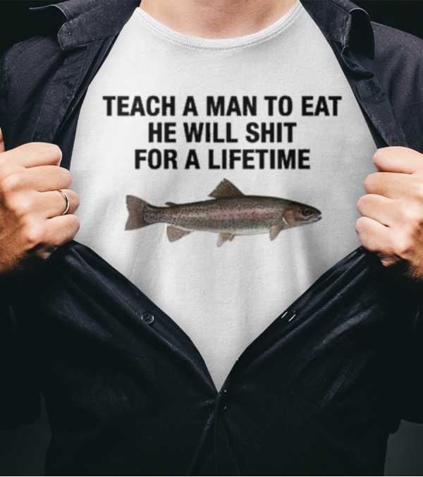 Teach A Man To Eat He Will Shit For A Lifetime Funny Fish Humor T-Shirt
