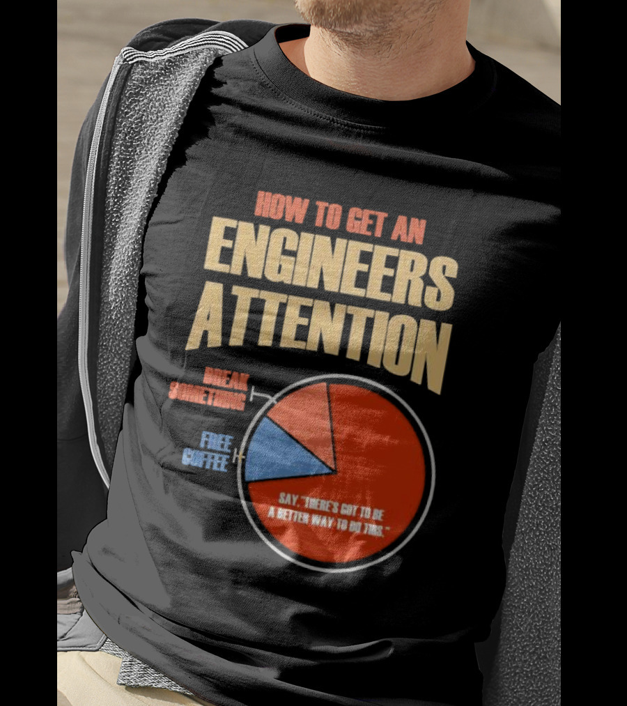 How To Get An Engineers Attention Pie Chart Break Something Free Coffee Say There's Got To Be A Better Way To Do This T-Shirt