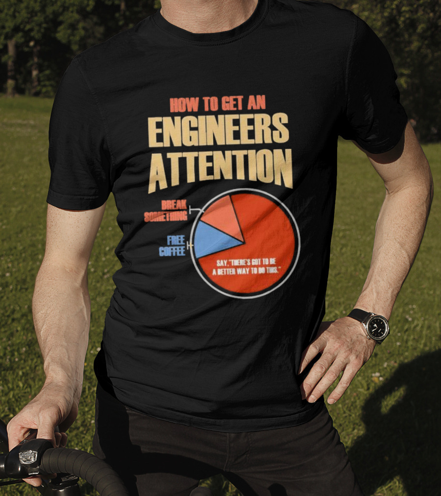 How To Get An Engineers Attention Pie Chart Break Something Free Coffee Say There's Got To Be A Better Way To Do This T-Shirt