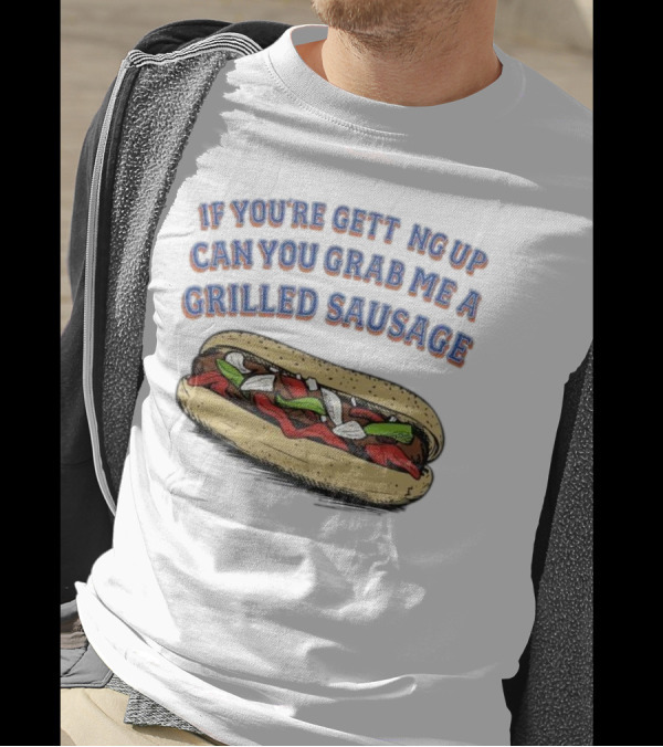 If You’re Getting Up Can You Grab Me A Grilled Sausage Sandwich T-Shirt