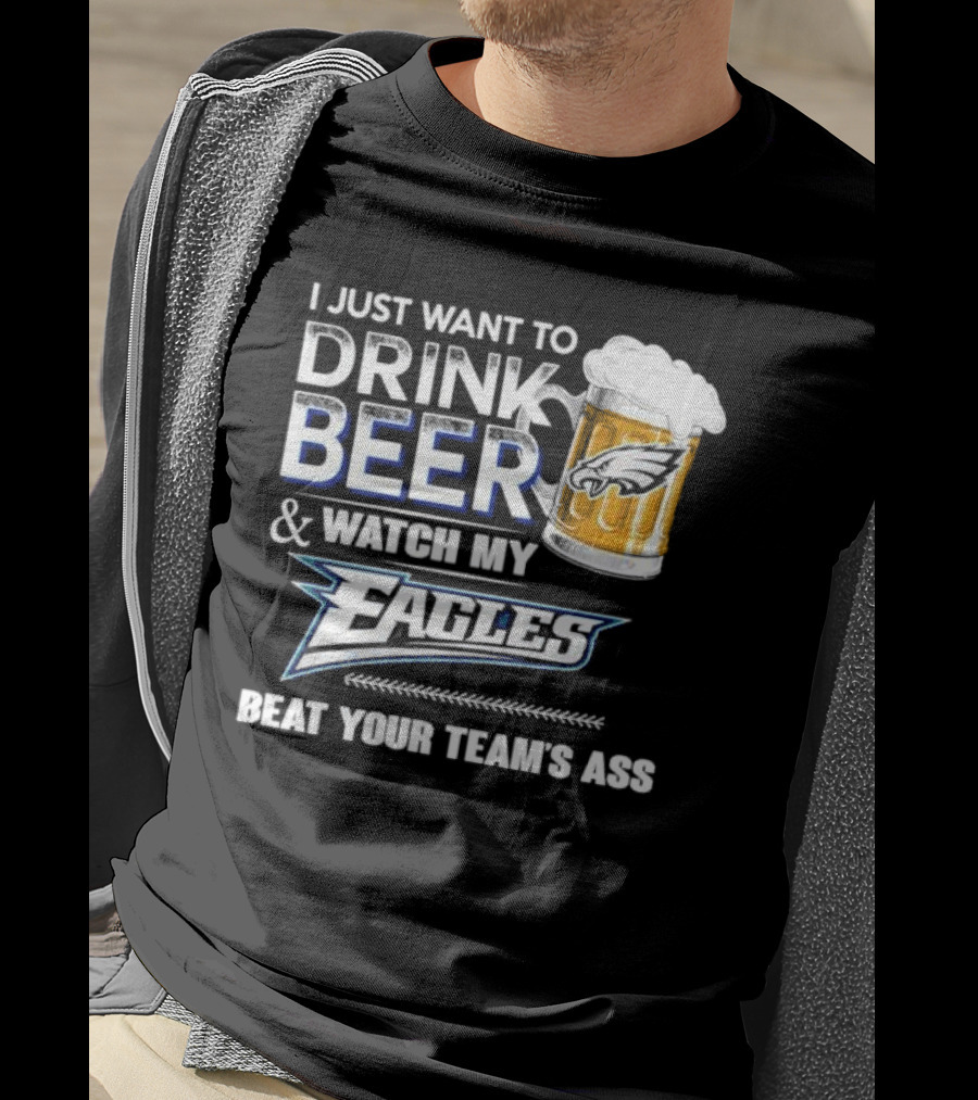 I Just Want To Drink Beer And Watch My Eagles Beat Your Team's Ass T-Shirt