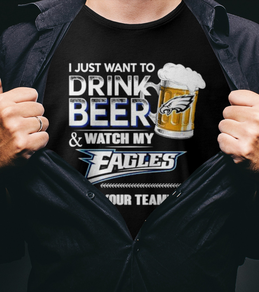 I Just Want To Drink Beer And Watch My Eagles Beat Your Team's Ass T-Shirt