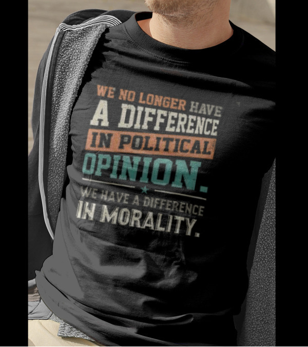 We No Longer Have A Difference In Political Opinion We Have A Difference In Morality T-Shirt