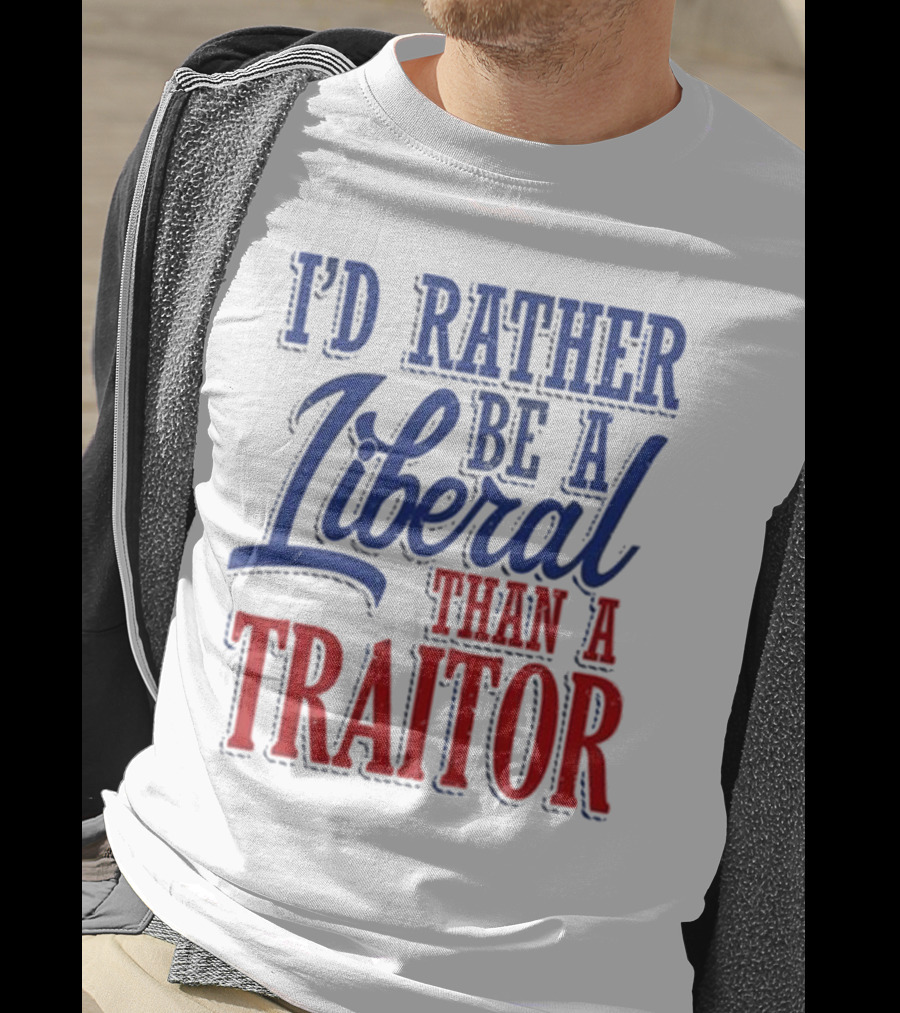 I'd Rather Be A Liberal Than A Traitor T-Shirt