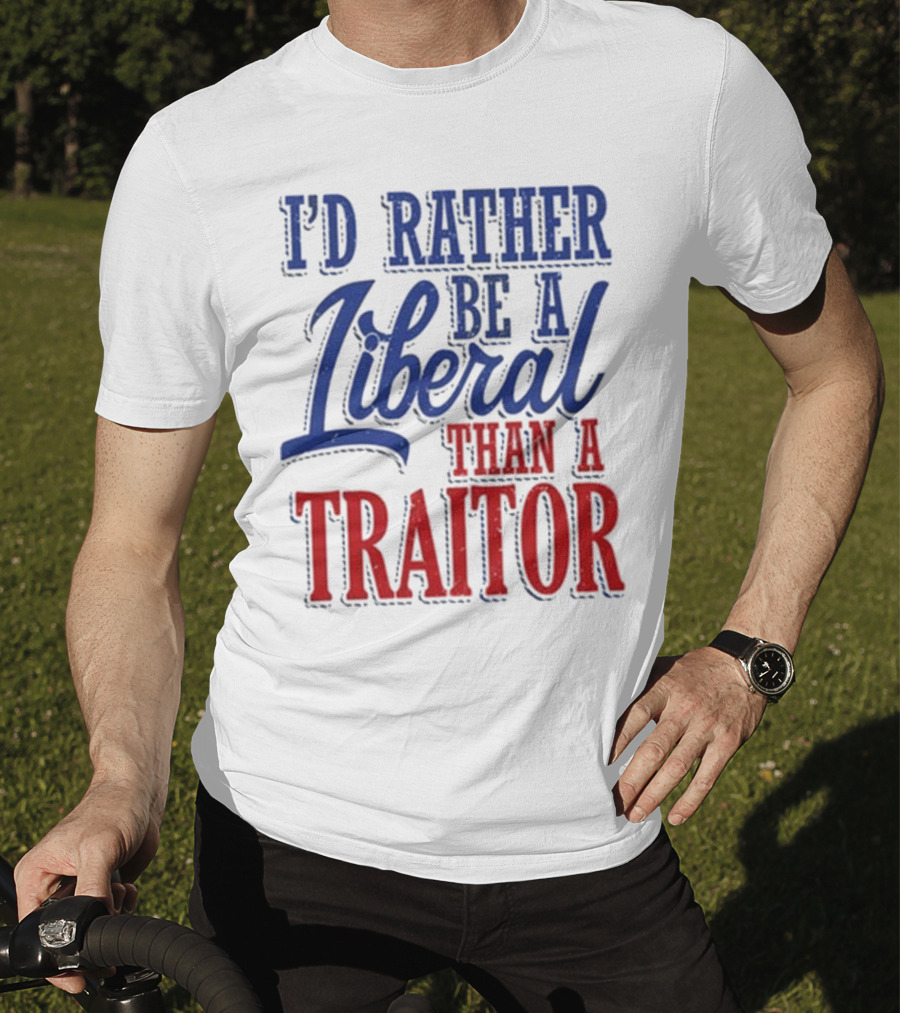 I'd Rather Be A Liberal Than A Traitor T-Shirt