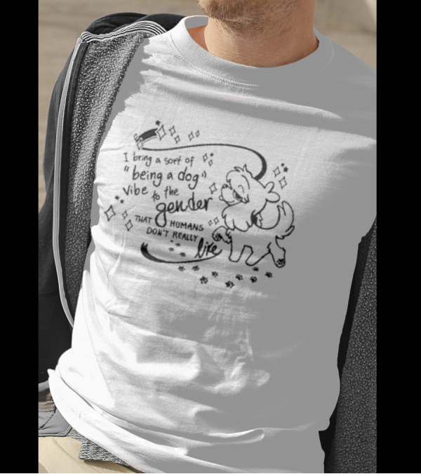 I Bring A Sort Of Being A Dog Vibe To The Gender That Humans Don’t Really Like T-Shirt