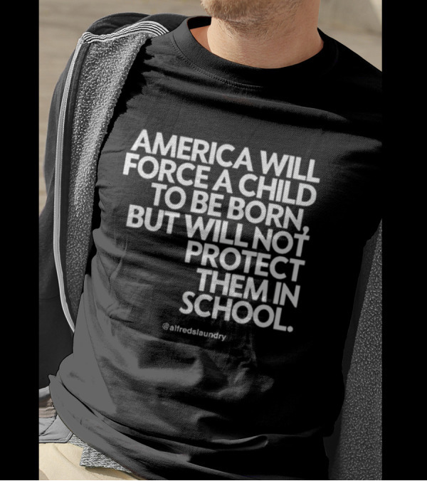 America Will Force A Child To Be Born But Will Not Protect Them In School @alfredslaundry T-Shirt