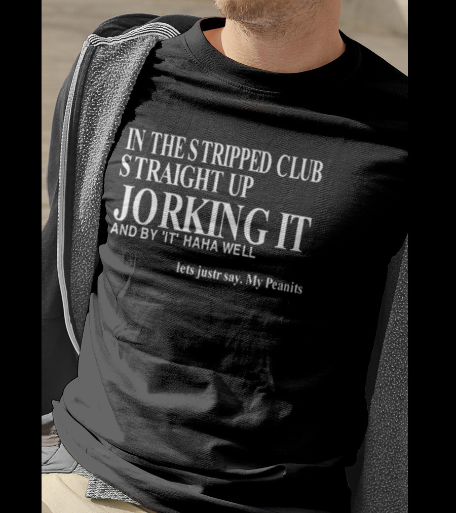 In The Stripped Club Straight Up Jorking It And By 'It' Haha Well Lets Just Say My Peanits T-Shirt