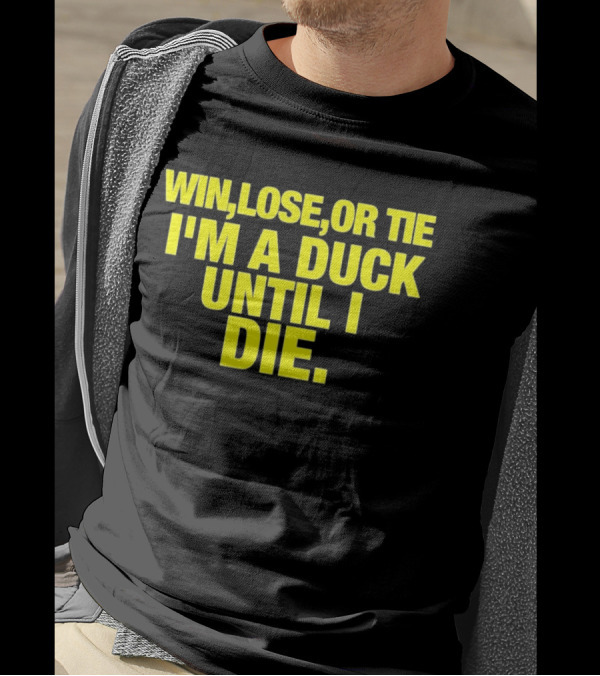 Win Lose Or Tie I'm A Duck Until I Die Oregon Ducks Fan Loyalty T-Shirt