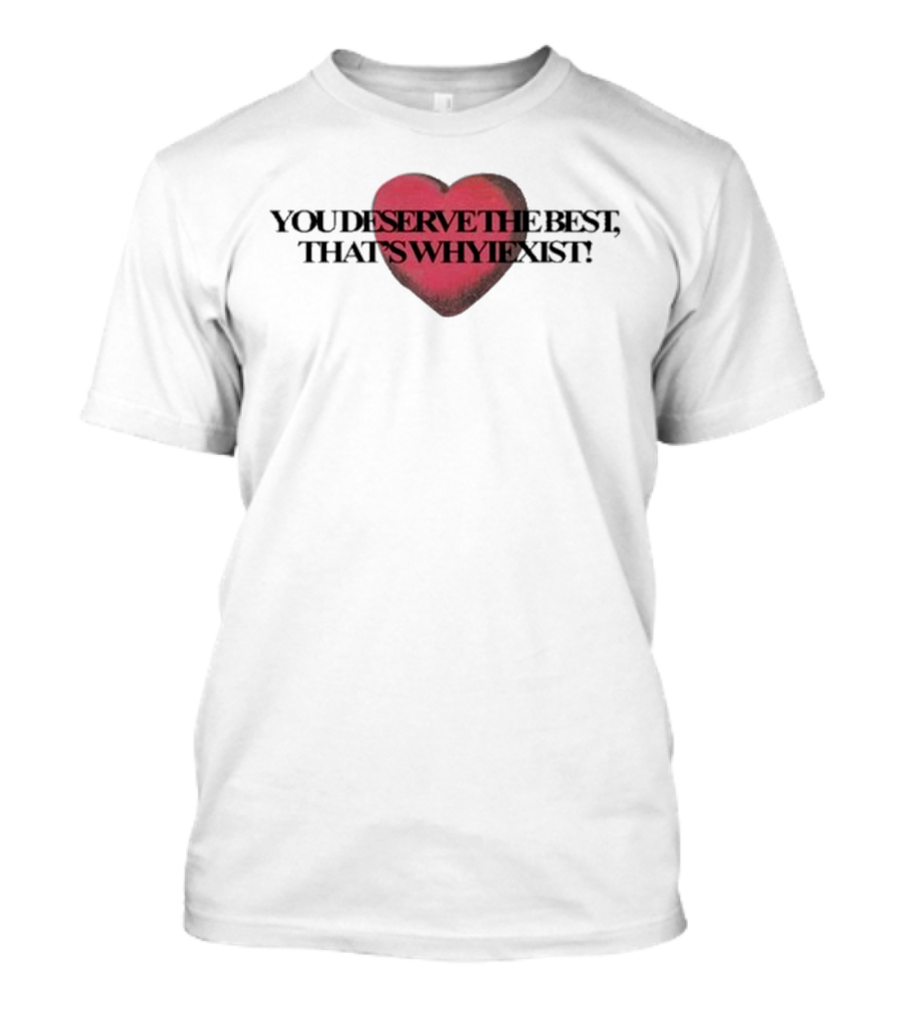 You Deserve The Best That's Whyiexist Heart T-Shirt