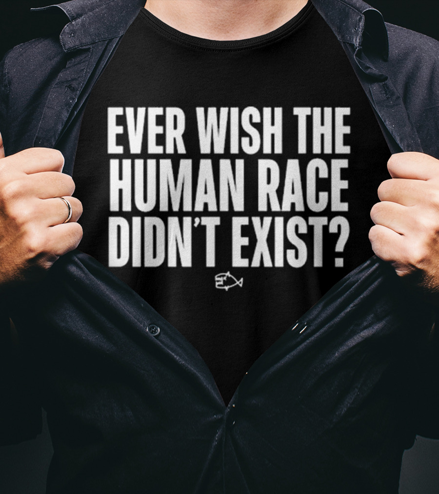 Ever Wish The Human Race Didn’t Exist Fish T-Shirt