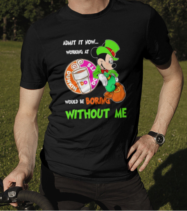 Irish Mickey Mouse Admit It Now Working At Dunkin’ Donuts Would Be Boring Without Me T-Shirt