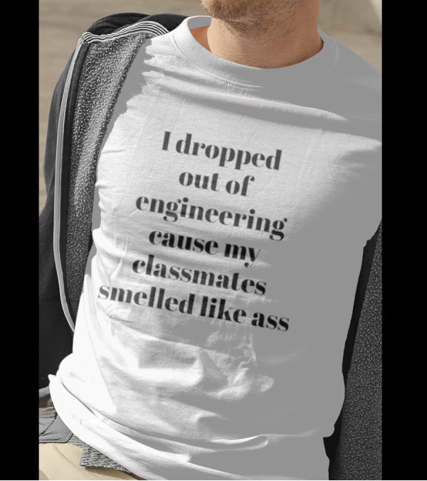 I Dropped Out Of Engineering Cause My Classmates Smelled Like Ass T-Shirt