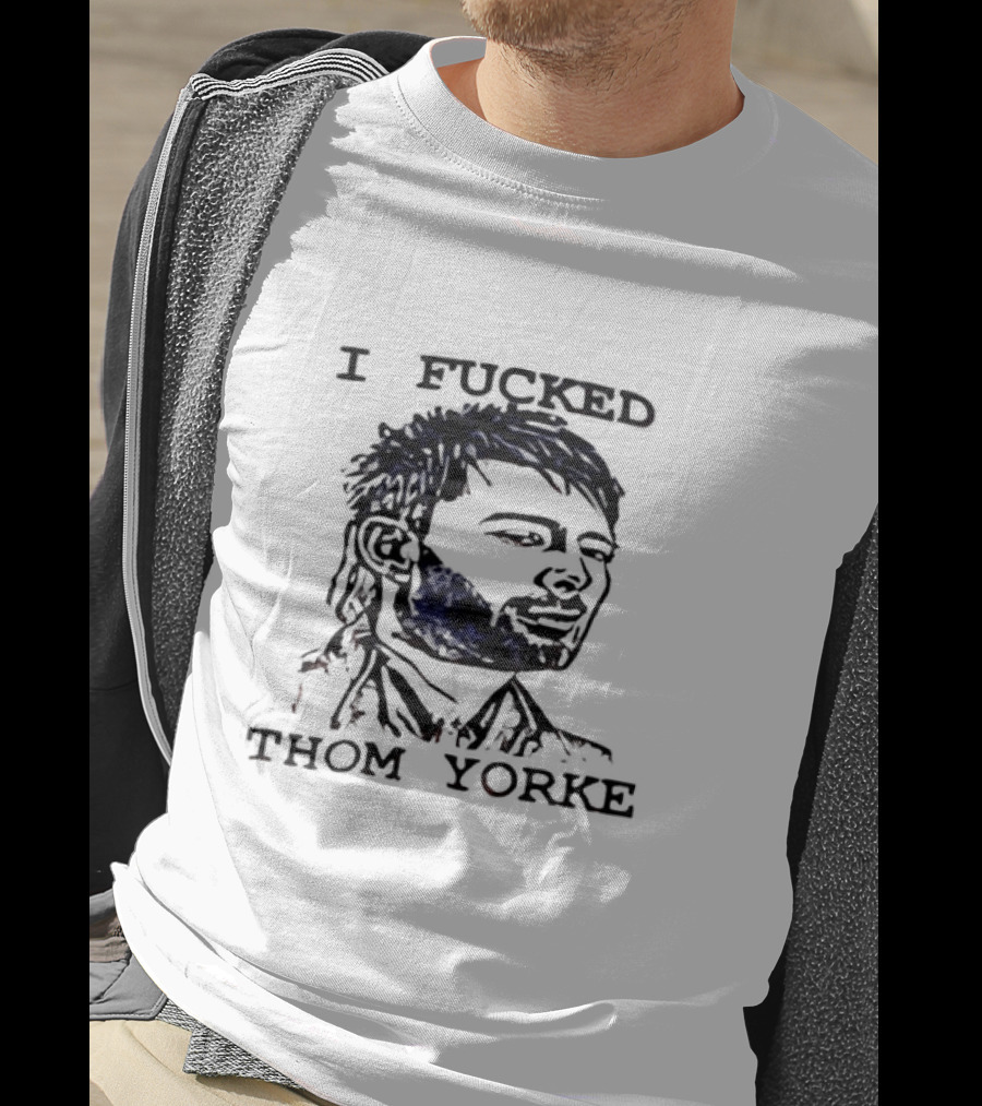 I Fucked Thom Yorke T-Shirt