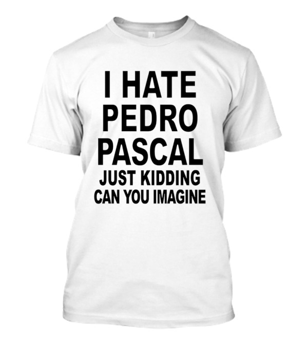 I Hate Pedro Pascal Just Kidding Can You Imagine Funny Text T-Shirt