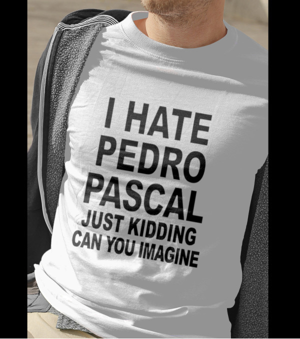 I Hate Pedro Pascal Just Kidding Can You Imagine Funny Text T-Shirt