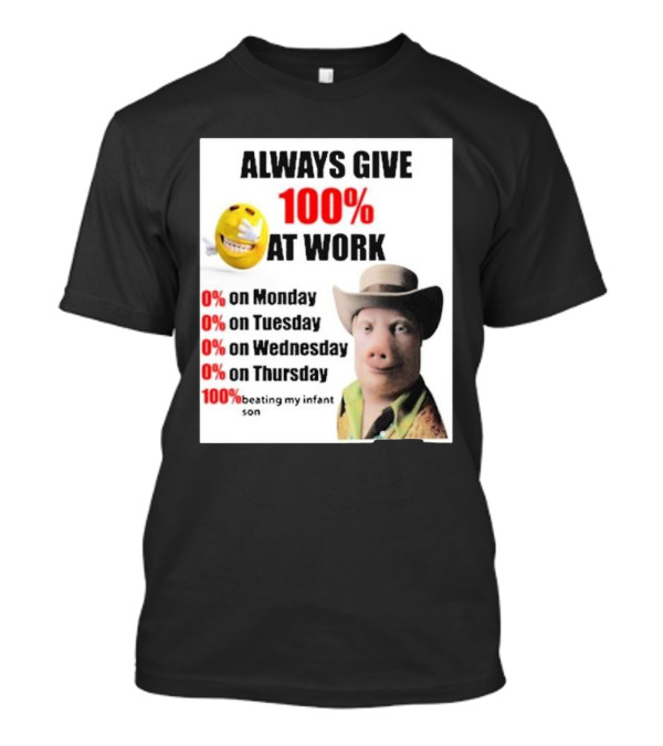 Always Give 100% At Work 0% On Monday Tuesday Wednesday Thursday 100% Beating My Infant Son T-Shirt