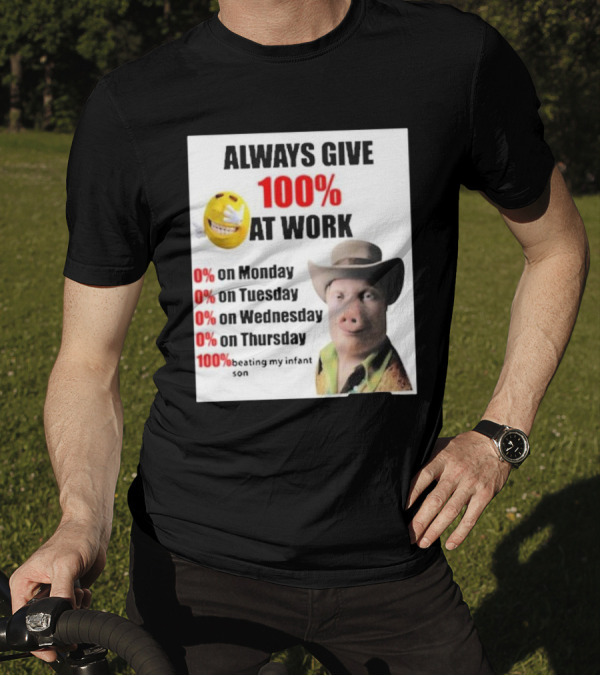 Always Give 100% At Work 0% On Monday Tuesday Wednesday Thursday 100% Beating My Infant Son T-Shirt