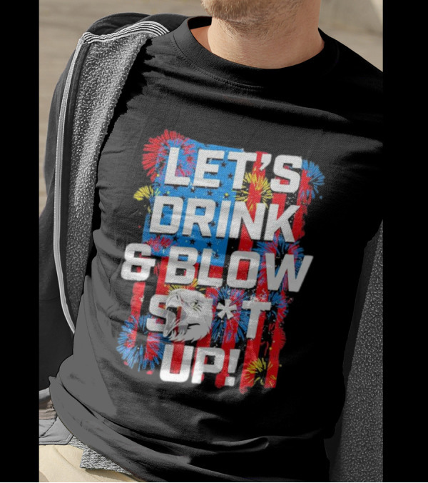 Let's Drink And Blow Sh*t Up 4th Of July Fireworks Eagle Celebration T-Shirt