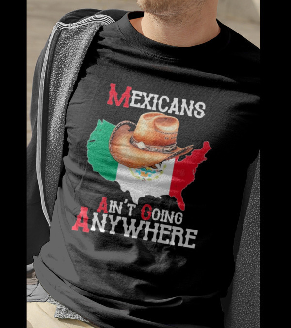 Mexicans Ain't Going Anywhere Map With Cowboy Hat And Flag Design T-Shirt