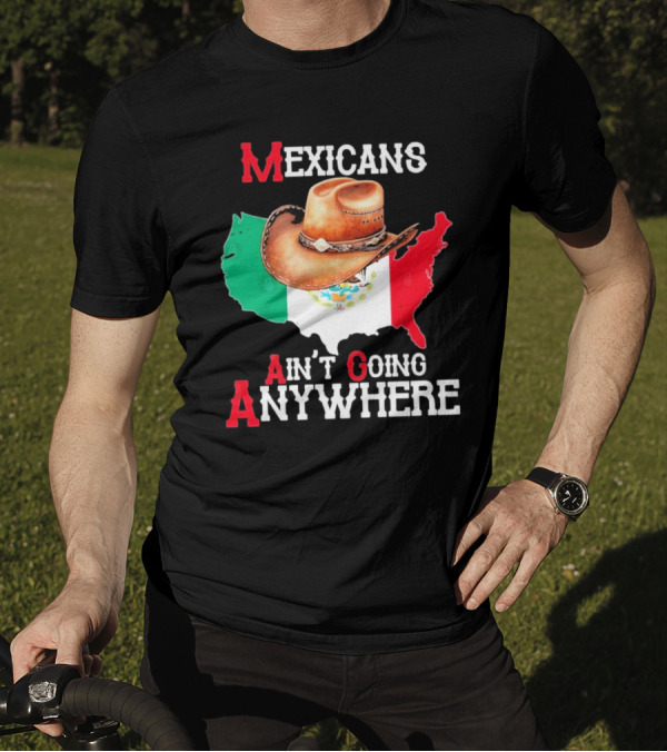 Mexicans Ain't Going Anywhere Map With Cowboy Hat And Flag Design T-Shirt
