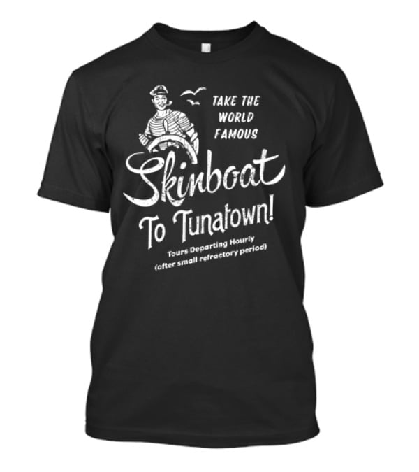 Take The World Famous Skinboat To Tunatown Tourist Departing Hourly Enter Main Entrance Periodically T-Shirt