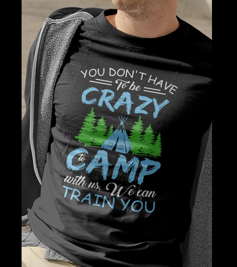 You Don't Have To Be Crazy To Camp With Us We Can Train You T-Shirt
