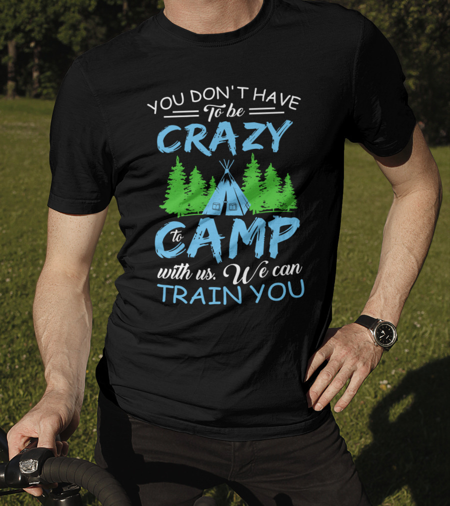 You Don't Have To Be Crazy To Camp With Us We Can Train You T-Shirt