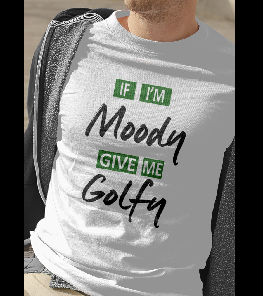If I'm Moody Give Me Golfy T-Shirt