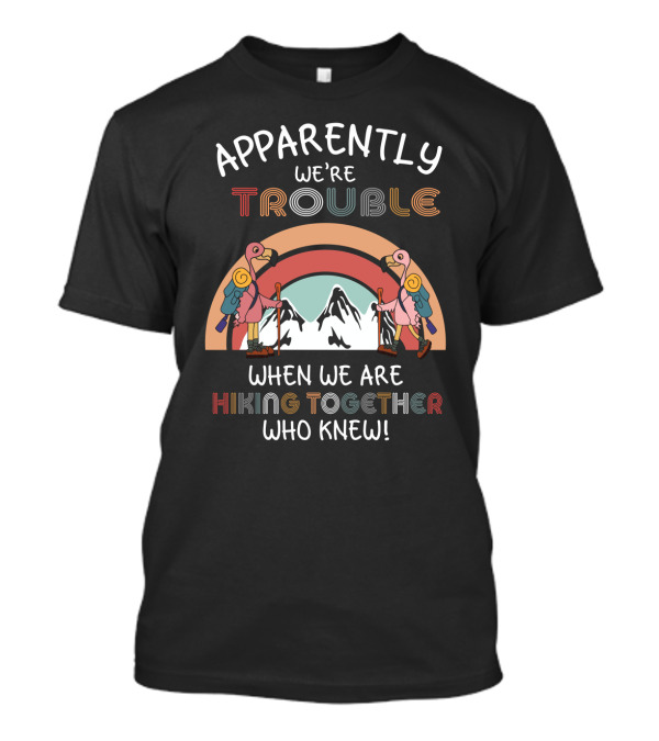 Apparently We're Trouble When We Are Hiking Together Who Knew T-Shirt