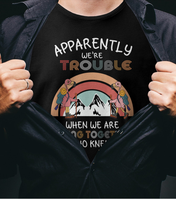 Apparently We're Trouble When We Are Hiking Together Who Knew T-Shirt