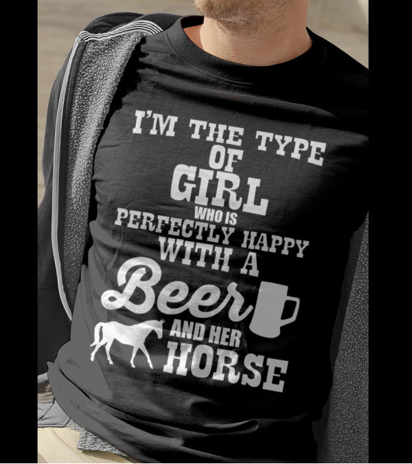 I'm The Type Of Girl Who Is Perfectly Happy With A Beer And Her Horse T-Shirt