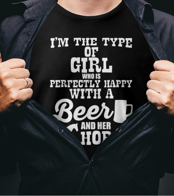 I'm The Type Of Girl Who Is Perfectly Happy With A Beer And Her Horse T-Shirt