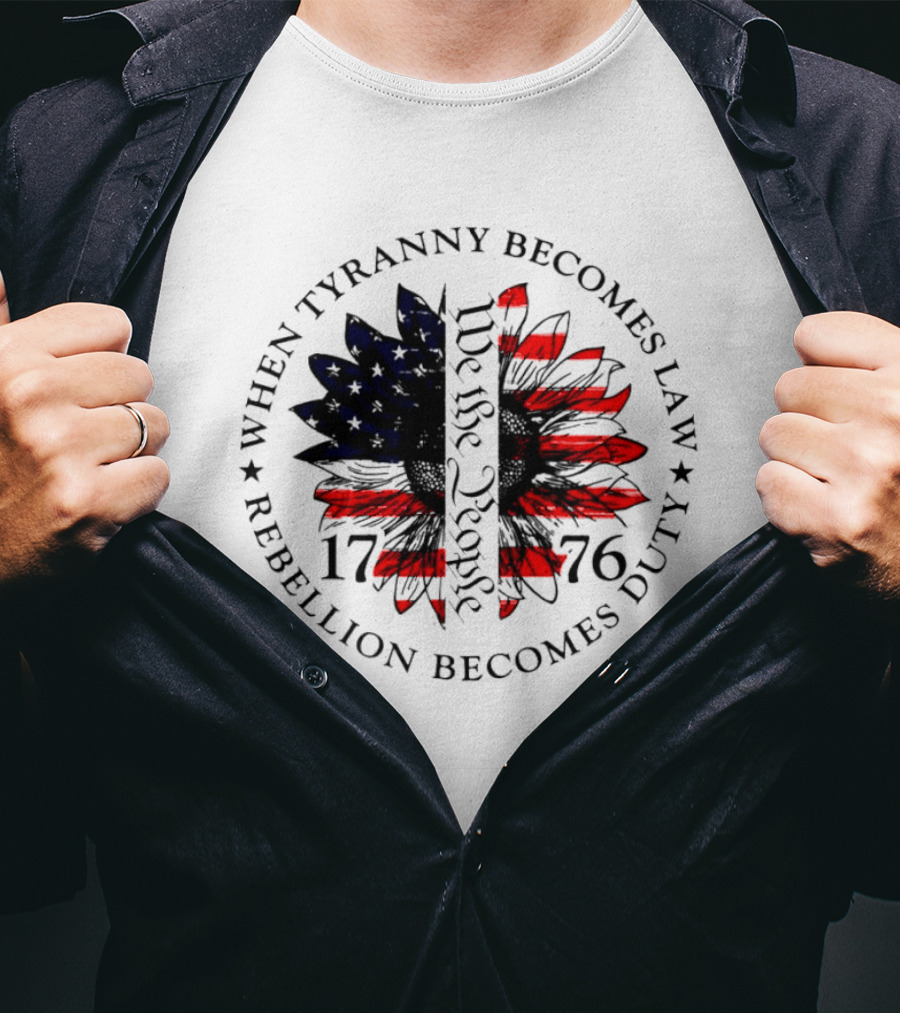 When Tyranny Becomes Law Rebellion Becomes Duty We The People 1776 American Flag Sunflower T-Shirt